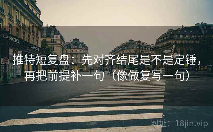 推特短复盘：先对齐结尾是不是定锤，再把前提补一句（像做复写一句）