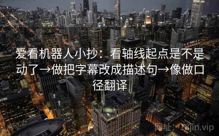 爱看机器人小抄：看轴线起点是不是动了→做把字幕改成描述句→像做口径翻译
