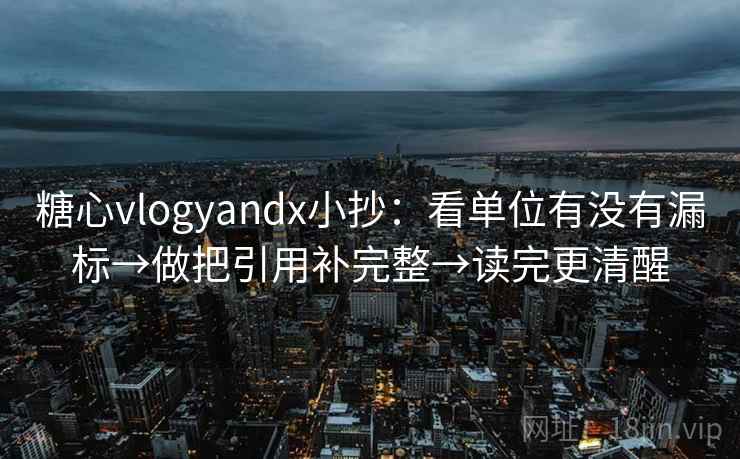 糖心vlogyandx小抄：看单位有没有漏标→做把引用补完整→读完更清醒