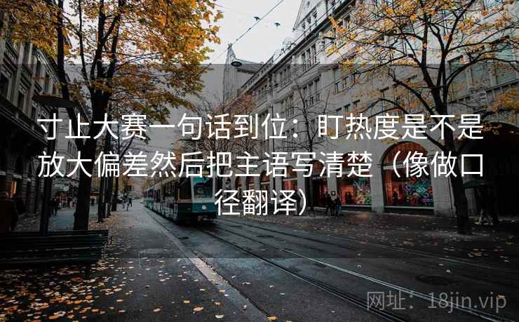 寸止大赛一句话到位：盯热度是不是放大偏差然后把主语写清楚（像做口径翻译）