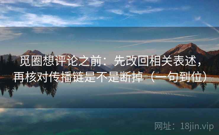 觅圈想评论之前：先改回相关表述，再核对传播链是不是断掉（一句到位）