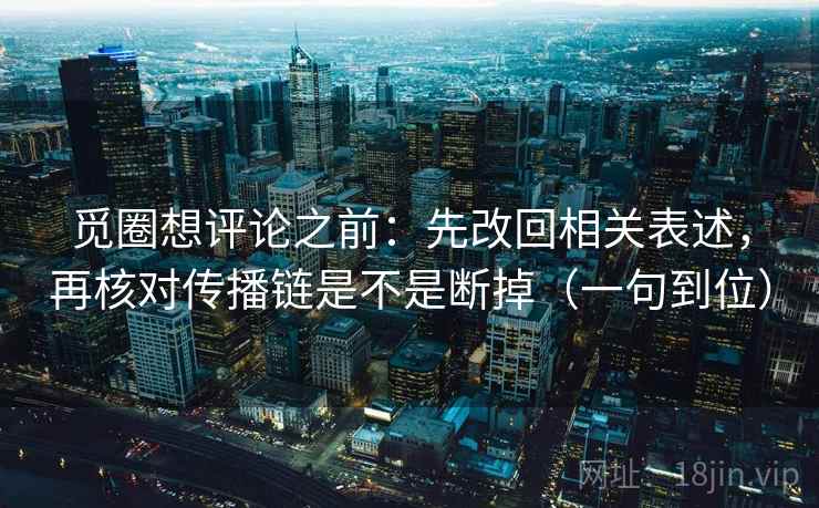 觅圈想评论之前：先改回相关表述，再核对传播链是不是断掉（一句到位）