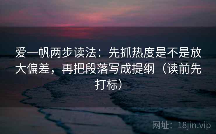 爱一帆两步读法：先抓热度是不是放大偏差，再把段落写成提纲（读前先打标）