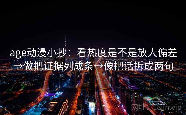 age动漫小抄：看热度是不是放大偏差→做把证据列成条→像把话拆成两句