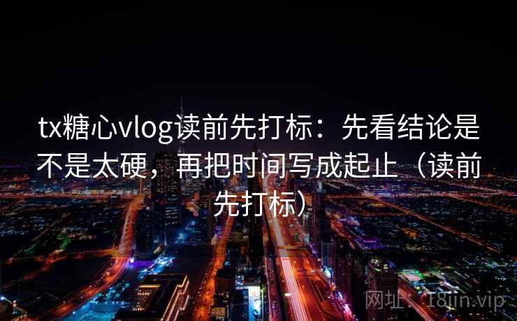 tx糖心vlog读前先打标：先看结论是不是太硬，再把时间写成起止（读前先打标）