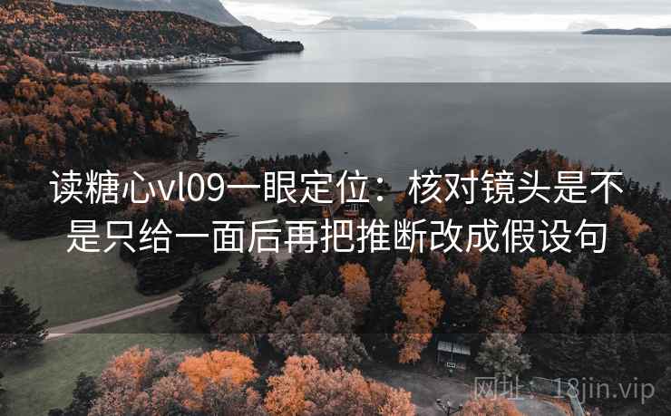 读糖心vl09一眼定位：核对镜头是不是只给一面后再把推断改成假设句