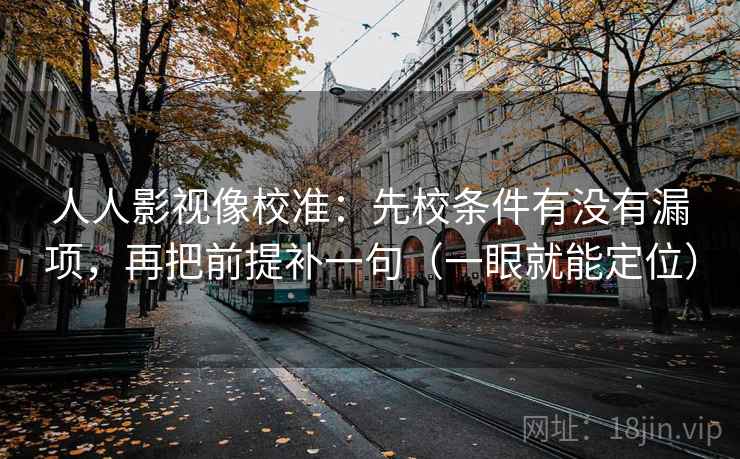 人人影视像校准：先校条件有没有漏项，再把前提补一句（一眼就能定位）