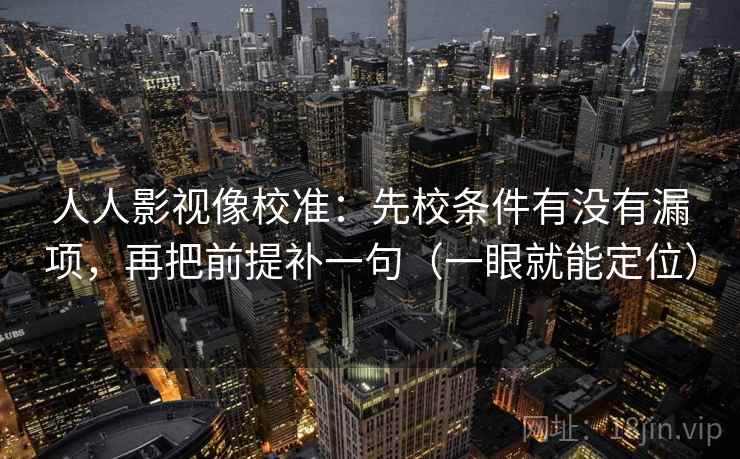 人人影视像校准：先校条件有没有漏项，再把前提补一句（一眼就能定位）