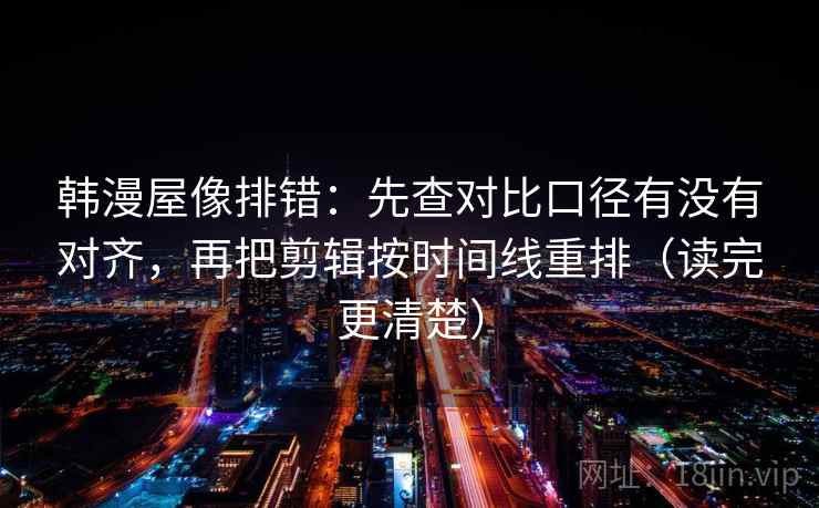 韩漫屋像排错：先查对比口径有没有对齐，再把剪辑按时间线重排（读完更清楚）