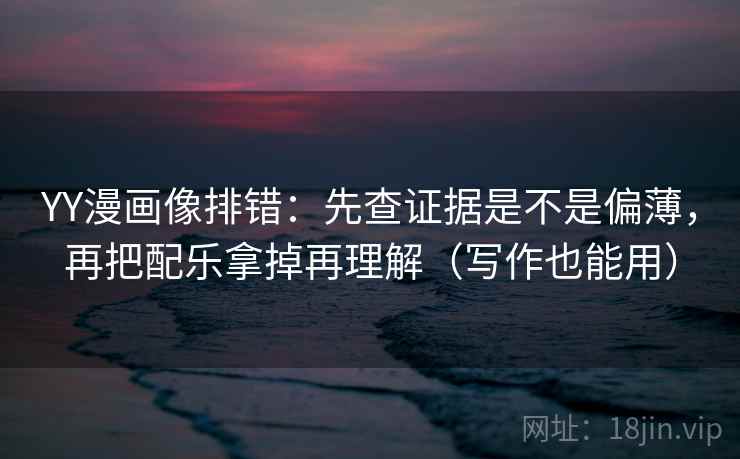 YY漫画像排错：先查证据是不是偏薄，再把配乐拿掉再理解（写作也能用）