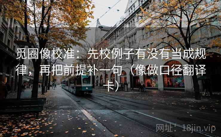 觅圈像校准：先校例子有没有当成规律，再把前提补一句（像做口径翻译卡）