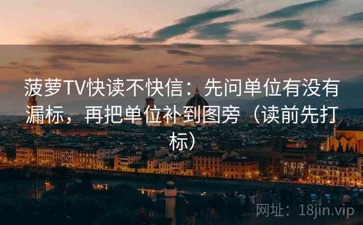 菠萝TV快读不快信：先问单位有没有漏标，再把单位补到图旁（读前先打标）