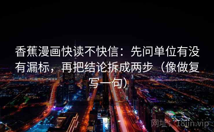 香蕉漫画快读不快信：先问单位有没有漏标，再把结论拆成两步（像做复写一句）