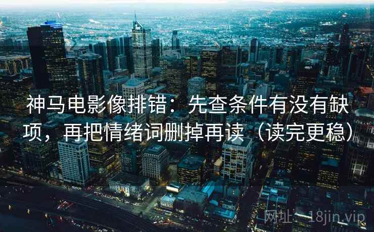 神马电影像排错：先查条件有没有缺项，再把情绪词删掉再读（读完更稳）