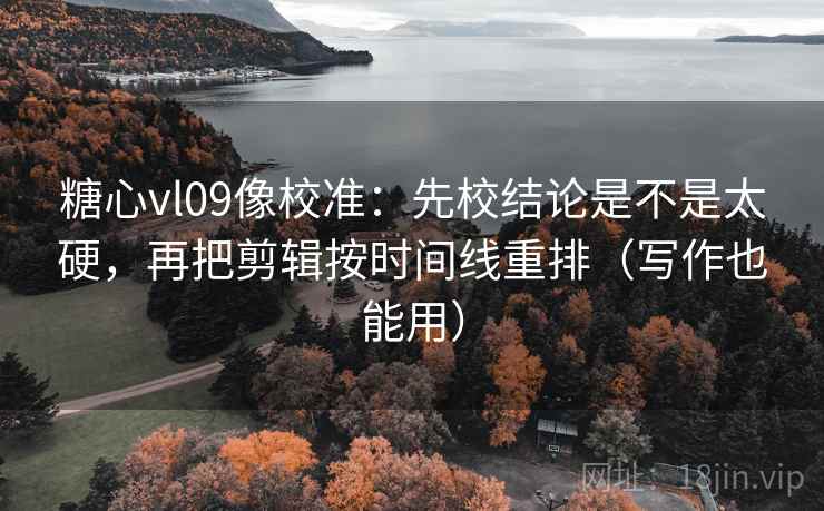 糖心vl09像校准：先校结论是不是太硬，再把剪辑按时间线重排（写作也能用）