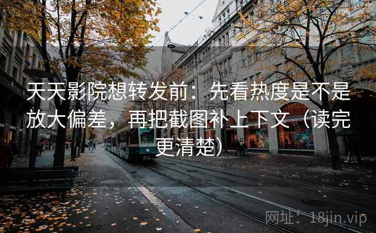 天天影院想转发前：先看热度是不是放大偏差，再把截图补上下文（读完更清楚）