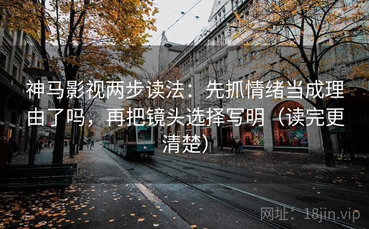 神马影视两步读法:先抓情绪当成理由了吗,再把镜头选择写明(读完更清楚) 神马影视两步读法:先抓情绪当成理由了吗,再把镜头选择写明(读完更清楚)