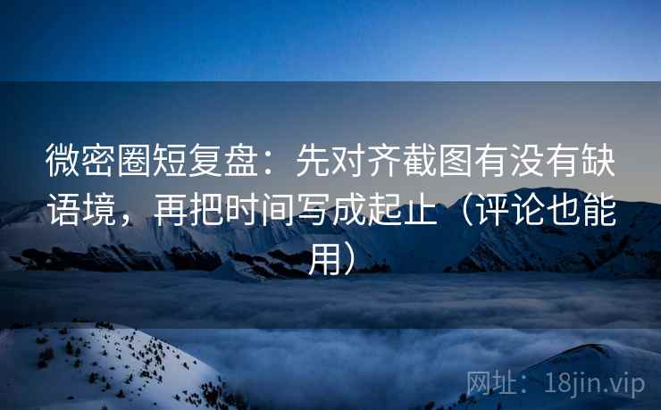 微密圈短复盘：先对齐截图有没有缺语境，再把时间写成起止（评论也能用）