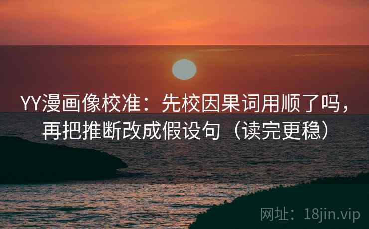 YY漫画像校准:先校因果词用顺了吗,再把推断改成假设句(读完更稳) YY漫画像校准:先校因果词用顺了吗,再把推断改成假设句(读完更稳)