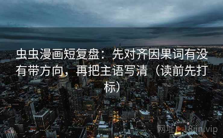虫虫漫画短复盘:先对齐因果词有没有带方向,再把主语写清(读前先打标) 虫虫漫画短复盘:先对齐因果词有没有带方向,再把主语写清(读前先打标)