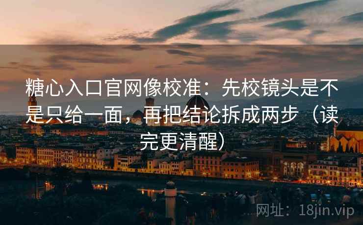 糖心入口官网像校准:先校镜头是不是只给一面,再把结论拆成两步(读完更清醒) 糖心入口官网像校准:先校镜头是不是只给一面,再把结论拆成两步(读完更清醒)