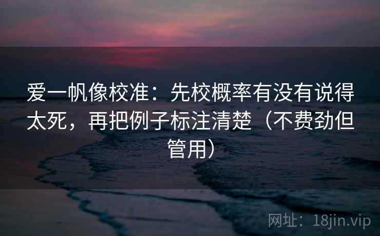 爱一帆像校准:先校概率有没有说得太死,再把例子标注清楚(不费劲但管用) 爱一帆像校准:先校概率有没有说得太死,再把例子标注清楚(不费劲但管用)