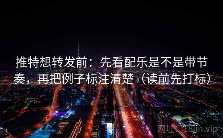 推特想转发前:先看配乐是不是带节奏,再把例子标注清楚(读前先打标) 推特想转发前:先看配乐是不是带节奏,再把例子标注清楚(读前先打标)