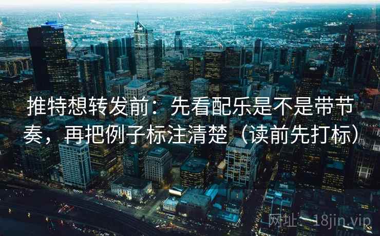 推特想转发前：先看配乐是不是带节奏，再把例子标注清楚（读前先打标）