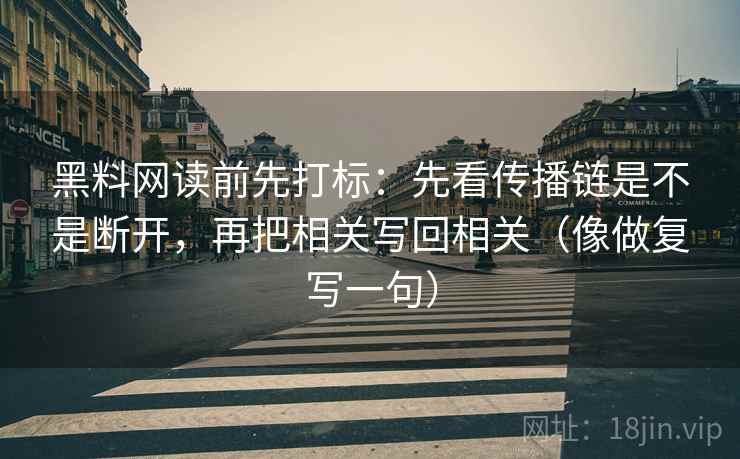 黑料网读前先打标:先看传播链是不是断开,再把相关写回相关(像做复写一句) 黑料网读前先打标:先看传播链是不是断开,再把相关写回相关(像做复写一句)