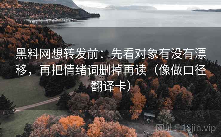 黑料网想转发前：先看对象有没有漂移，再把情绪词删掉再读（像做口径翻译卡）