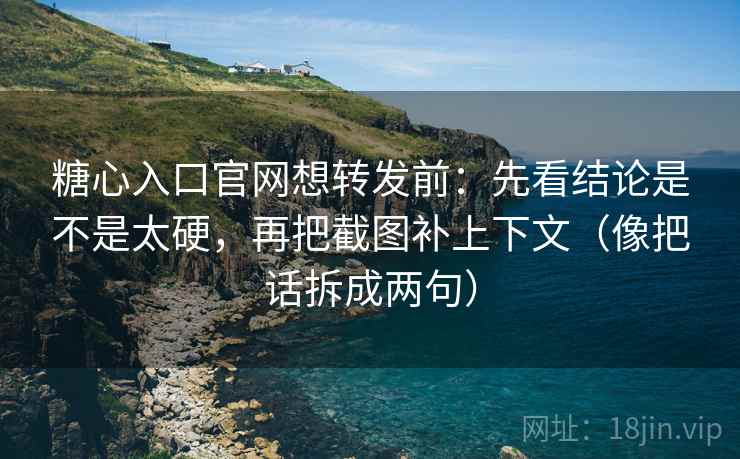 糖心入口官网想转发前:先看结论是不是太硬,再把截图补上下文(像把话拆成两句) 糖心入口官网想转发前:先看结论是不是太硬,再把截图补上下文(像把话拆成两句)
