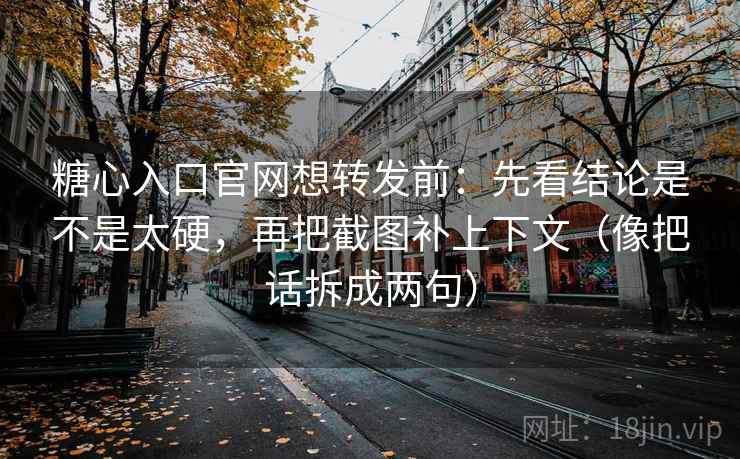 糖心入口官网想转发前:先看结论是不是太硬,再把截图补上下文(像把话拆成两句) 糖心入口官网想转发前:先看结论是不是太硬,再把截图补上下文(像把话拆成两句)