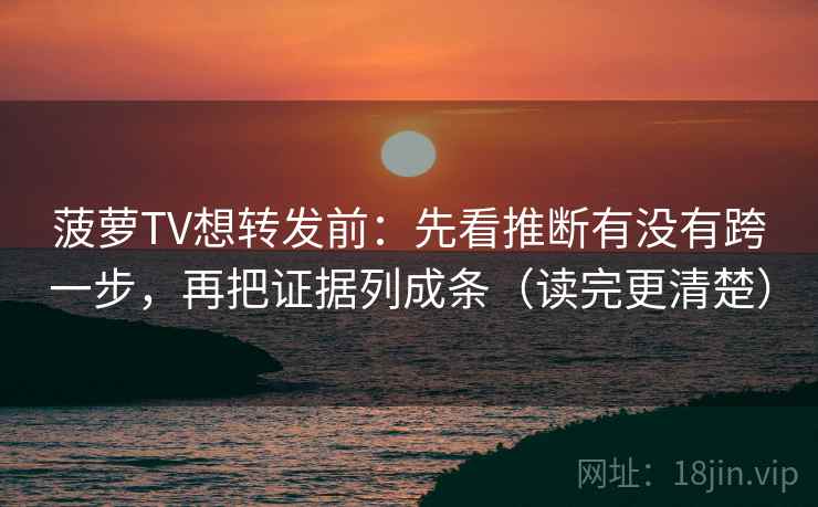 菠萝TV想转发前:先看推断有没有跨一步,再把证据列成条(读完更清楚) 菠萝TV想转发前:先看推断有没有跨一步,再把证据列成条(读完更清楚)