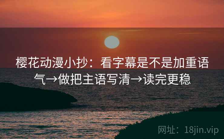 樱花动漫小抄:看字幕是不是加重语气→做把主语写清→读完更稳 樱花动漫小抄:看字幕是不是加重语气→做把主语写清→读完更稳