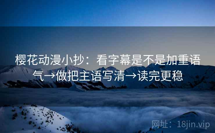 樱花动漫小抄:看字幕是不是加重语气→做把主语写清→读完更稳 樱花动漫小抄:看字幕是不是加重语气→做把主语写清→读完更稳