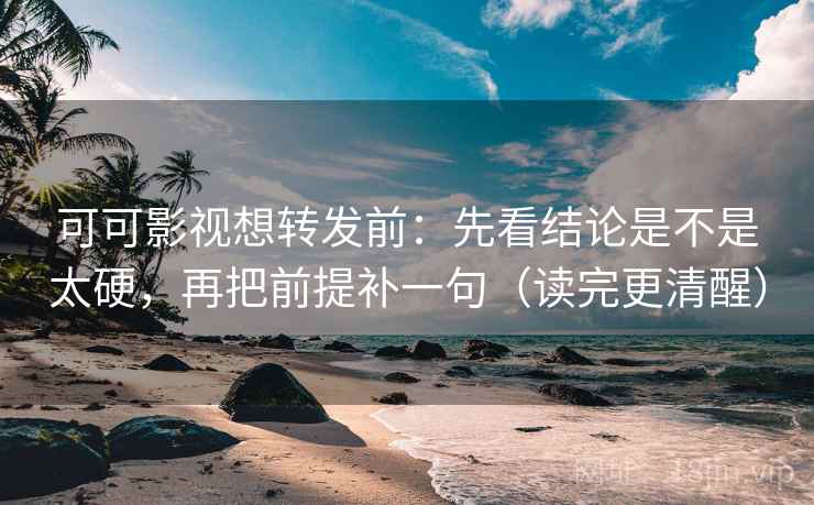 可可影视想转发前:先看结论是不是太硬,再把前提补一句(读完更清醒) 可可影视想转发前:先看结论是不是太硬,再把前提补一句(读完更清醒)