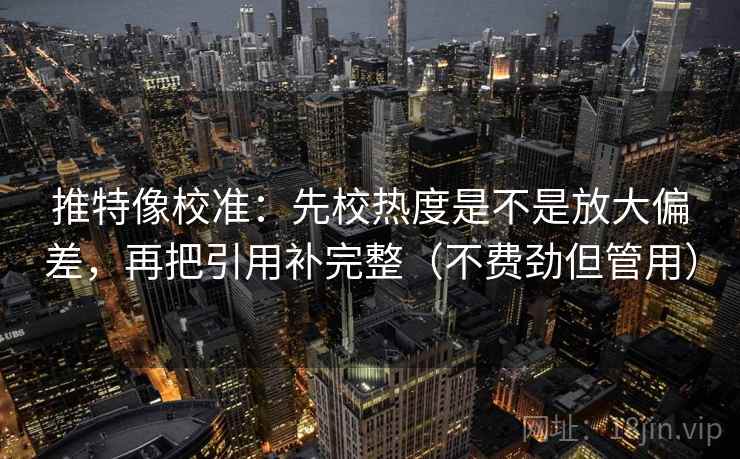 推特像校准:先校热度是不是放大偏差,再把引用补完整(不费劲但管用) 推特像校准:先校热度是不是放大偏差,再把引用补完整(不费劲但管用)