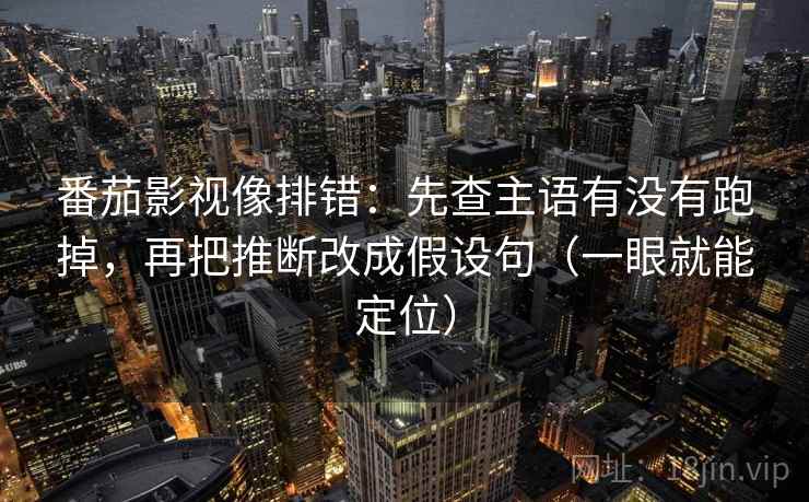 番茄影视像排错:先查主语有没有跑掉,再把推断改成假设句(一眼就能定位) 番茄影视像排错:先查主语有没有跑掉,再把推断改成假设句(一眼就能定位)