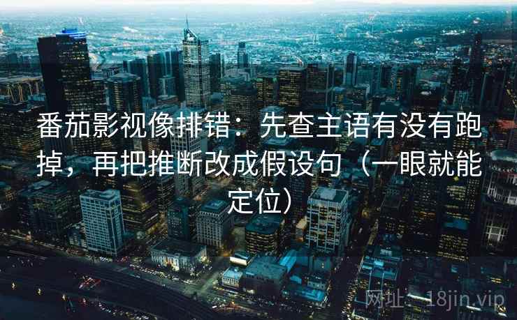 番茄影视像排错：先查主语有没有跑掉，再把推断改成假设句（一眼就能定位）