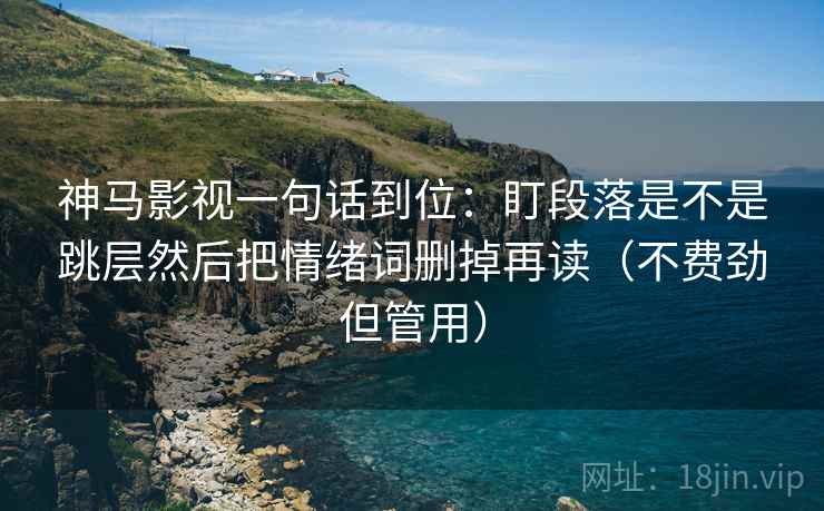 神马影视一句话到位:盯段落是不是跳层然后把情绪词删掉再读(不费劲但管用) 神马影视一句话到位:盯段落是不是跳层然后把情绪词删掉再读(不费劲但管用)