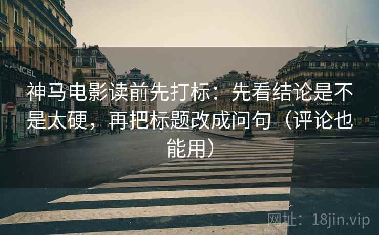 神马电影读前先打标:先看结论是不是太硬,再把标题改成问句(评论也能用) 神马电影读前先打标:先看结论是不是太硬,再把标题改成问句(评论也能用)