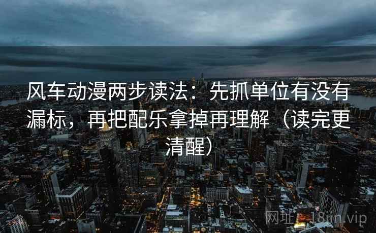 风车动漫两步读法:先抓单位有没有漏标,再把配乐拿掉再理解(读完更清醒) 风车动漫两步读法:先抓单位有没有漏标,再把配乐拿掉再理解(读完更清醒)