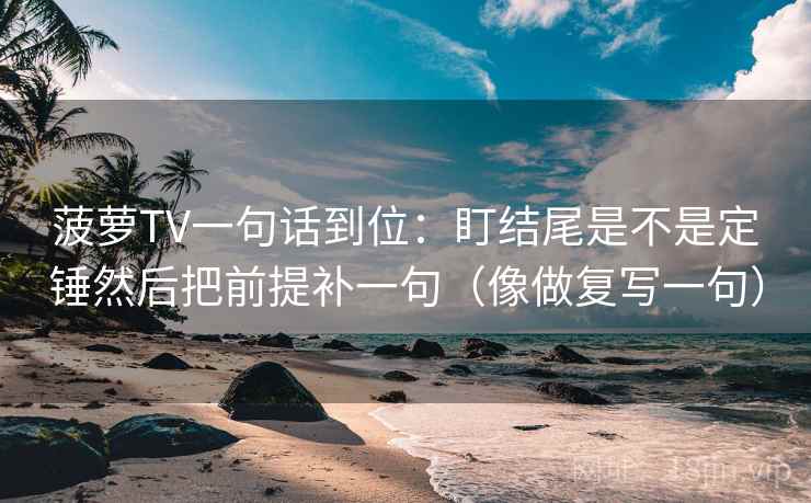 菠萝TV一句话到位：盯结尾是不是定锤然后把前提补一句（像做复写一句）
