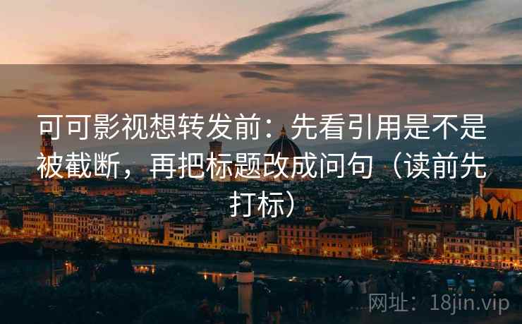 可可影视想转发前：先看引用是不是被截断，再把标题改成问句（读前先打标）