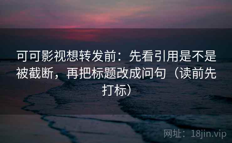 可可影视想转发前:先看引用是不是被截断,再把标题改成问句(读前先打标) 可可影视想转发前:先看引用是不是被截断,再把标题改成问句(读前先打标)