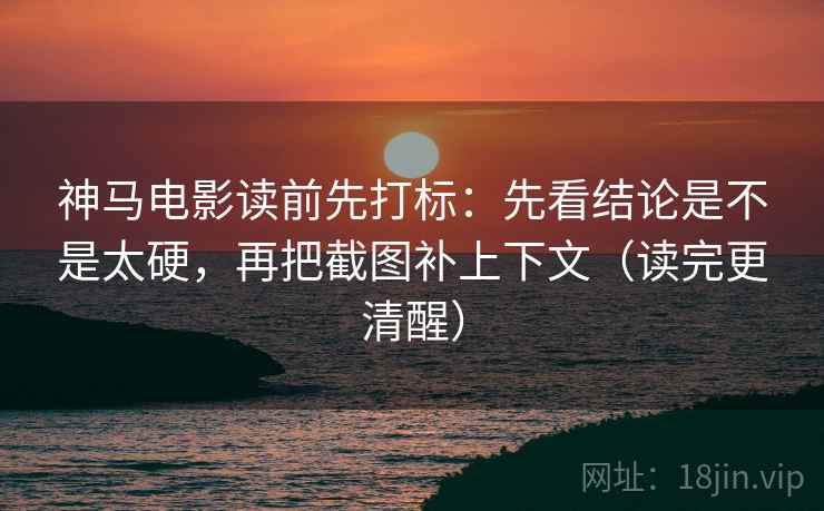 神马电影读前先打标:先看结论是不是太硬,再把截图补上下文(读完更清醒) 神马电影读前先打标:先看结论是不是太硬,再把截图补上下文(读完更清醒)