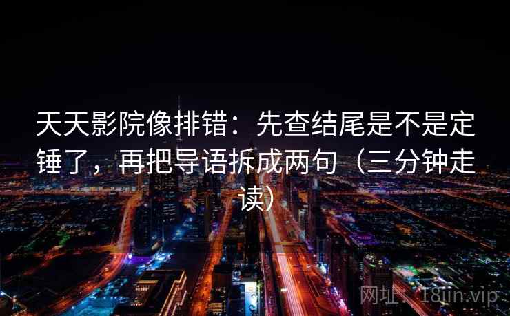 天天影院像排错：先查结尾是不是定锤了，再把导语拆成两句（三分钟走读）