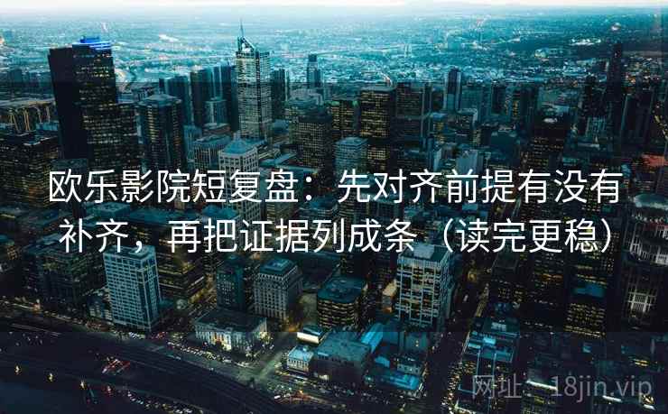 欧乐影院短复盘：先对齐前提有没有补齐，再把证据列成条（读完更稳）