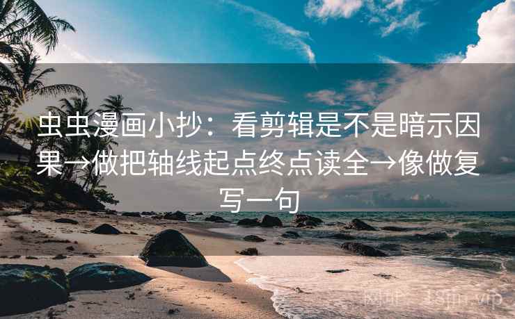 虫虫漫画小抄：看剪辑是不是暗示因果→做把轴线起点终点读全→像做复写一句