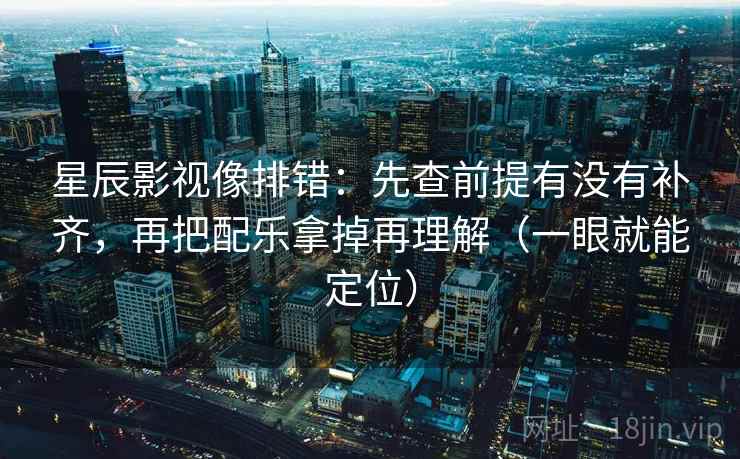 星辰影视像排错：先查前提有没有补齐，再把配乐拿掉再理解（一眼就能定位）